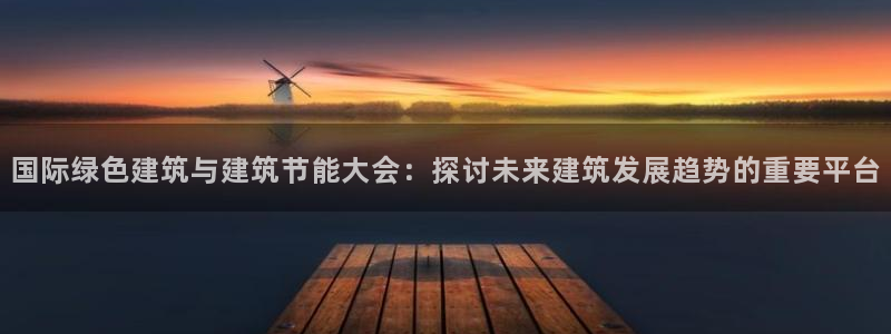 e尊国际客户端下载：国际绿色建筑与建筑节能大会：探讨未来建筑发展趋势的重要平台