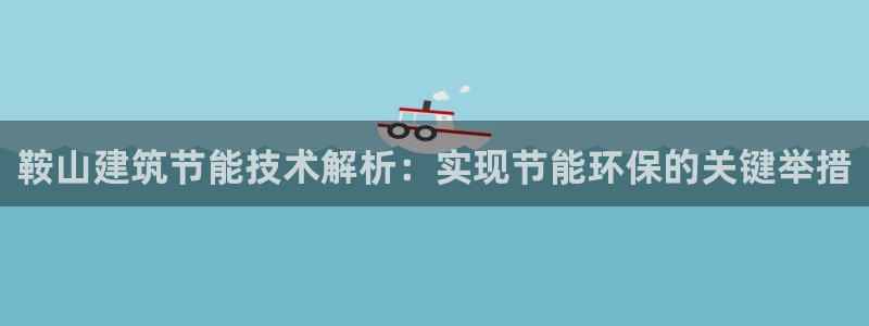 e尊国际是个黑网：鞍山建筑节能技术解析：实现节能环保的关键举措