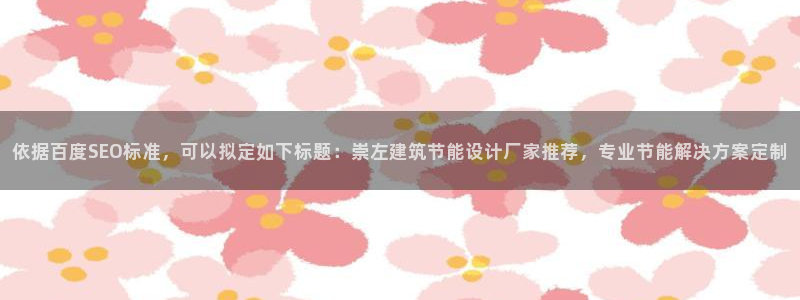 e尊国际平台：依据百度SEO标准，可以拟定如下标题：崇左建筑节能设计厂家推荐，专业节能解决方案定制