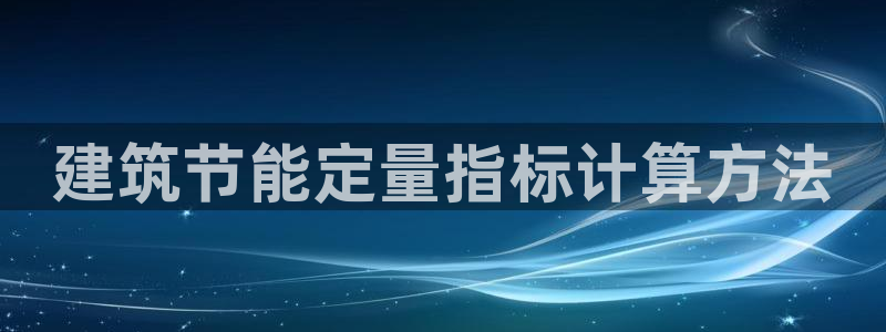 e尊国际-e尊国际官网：建筑节能定量指标计算方法