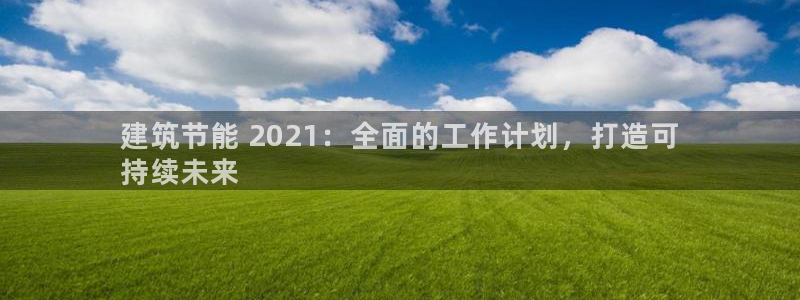 e尊国际娱乐官网地址：建筑节能 2021：全面的工作计划，打造可
持续未来