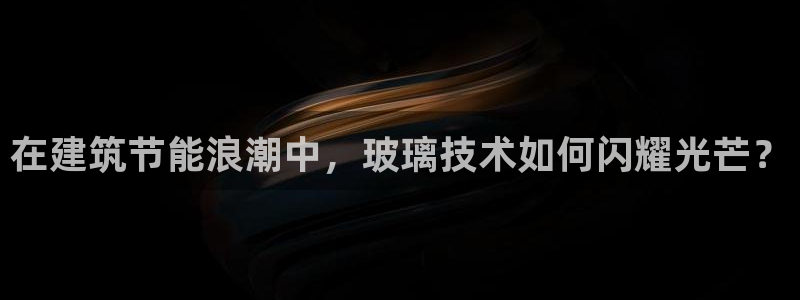 e尊国际官网：在建筑节能浪潮中，玻璃技术如何闪耀光芒？