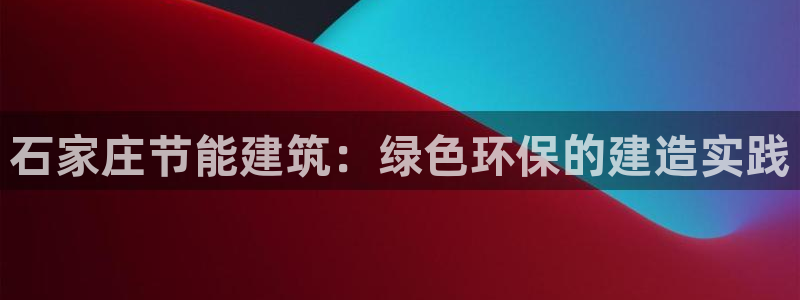 e尊国际娱乐官网下载：石家庄节能建筑：绿色环保的建造实践