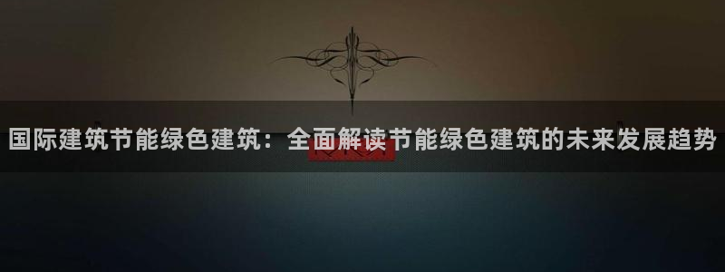 e尊国际-可可计划：国际建筑节能绿色建筑：全面解读节能绿色建筑的未来发展趋势