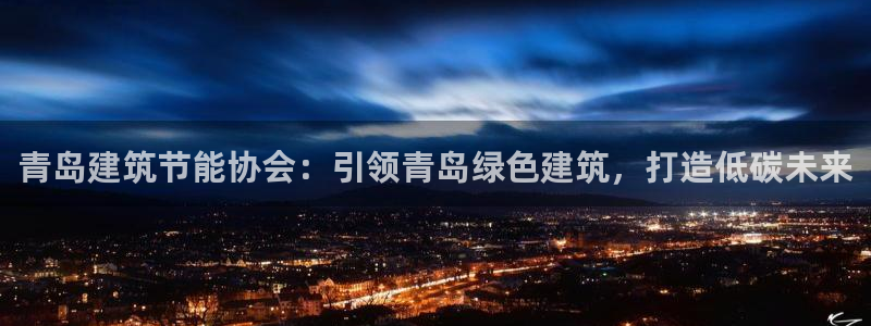 e尊国际娱乐官网下载：青岛建筑节能协会：引领青岛绿色建筑，打造低碳未来