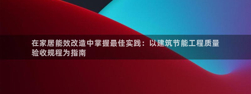 e尊官网：在家居能效改造中掌握最佳实践：以建筑节能工程质量
验收规程为指南